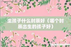 哪个时辰出生的孩子好 生孩子什么时辰好