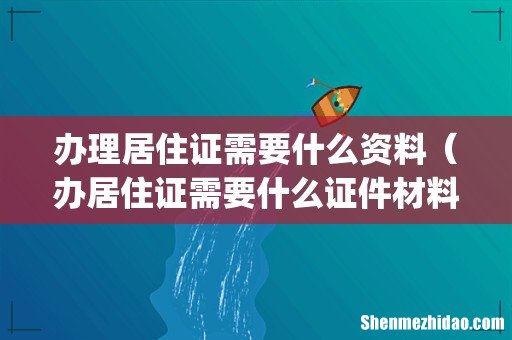 办理居住证需要什么资料（办居住证需要什么证件材料)