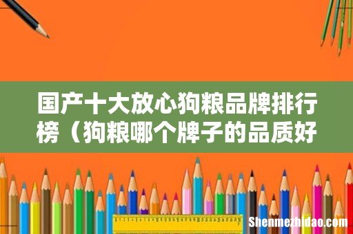 狗粮哪个牌子的品质好 国产十大放心狗粮品牌排行榜