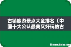 中国十大公认最美又好玩的古镇 古镇旅游景点大全排名