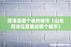 山东菏泽位置靠近哪个城市 菏泽是哪个省的城市