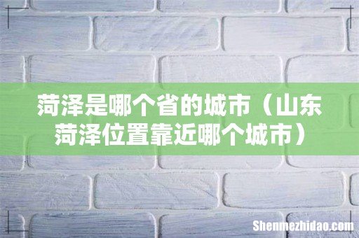 山东菏泽位置靠近哪个城市 菏泽是哪个省的城市