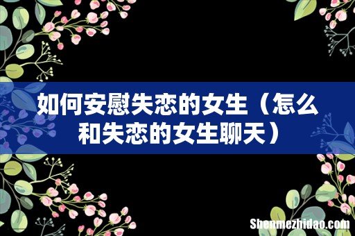 怎么和失恋的女生聊天 如何安慰失恋的女生