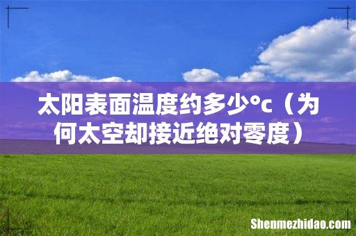 为何太空却接近绝对零度 太阳表面温度约多少°c