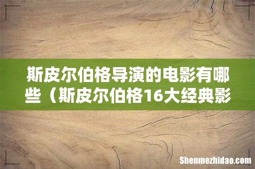 斯皮尔伯格16大经典影片 斯皮尔伯格导演的电影有哪些