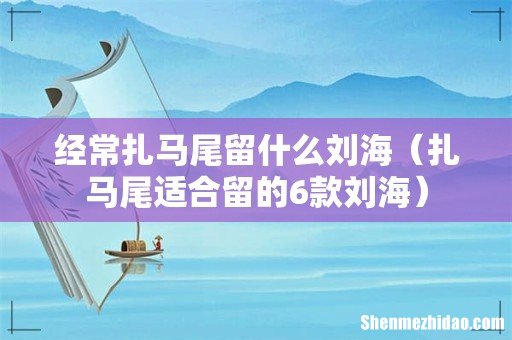 扎马尾适合留的6款刘海 经常扎马尾留什么刘海