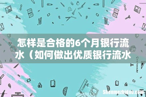 如何做出优质银行流水账单 怎样是合格的6个月银行流水