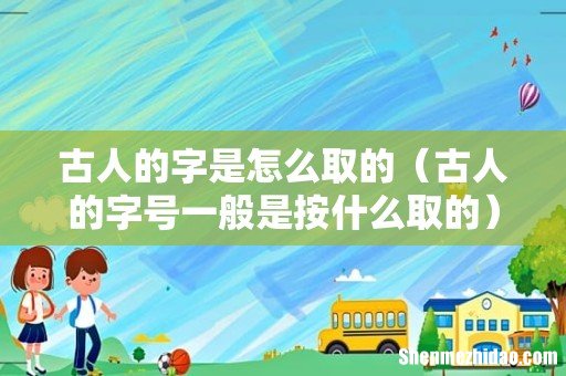 古人的字号一般是按什么取的 古人的字是怎么取的