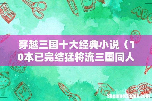 10本已完结猛将流三国同人小说 穿越三国十大经典小说