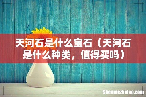 天河石是什么种类,值得买吗 天河石是什么宝石