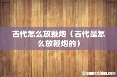 古代是怎么放鞭炮的 古代怎么放鞭炮