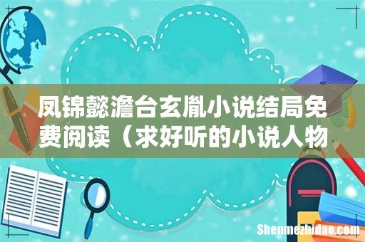 求好听的小说人物名字 凤锦懿澹台玄胤小说结局免费阅读