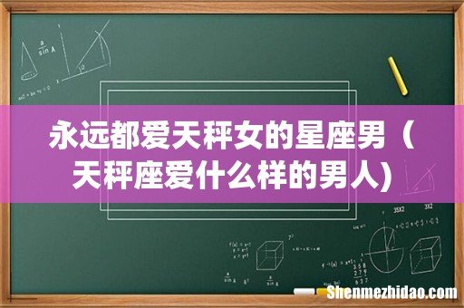 永远都爱天秤女的星座男(天秤座爱什么样的男人)