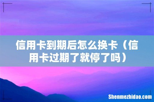 信用卡过期了就停了吗 信用卡到期后怎么换卡