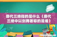 唐代三绝中以剑舞著称的是谁 唐代三绝指的是什么