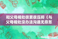 与父母相处没办法沟通无奈怎么办 和父母相处很累很压抑
