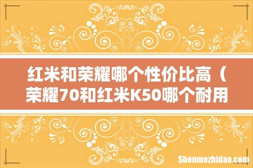 荣耀70和红米K50哪个耐用 红米和荣耀哪个性价比高