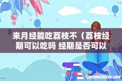 荔枝经期可以吃吗 经期是否可以吃荔枝 来月经能吃荔枝不