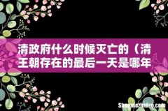 清王朝存在的最后一天是哪年 清政府什么时候灭亡的