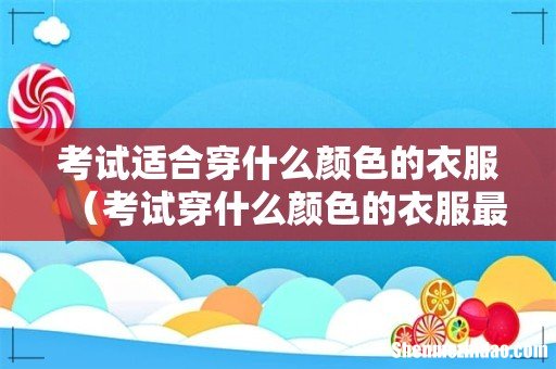 考试穿什么颜色的衣服最好运 考试适合穿什么颜色的衣服