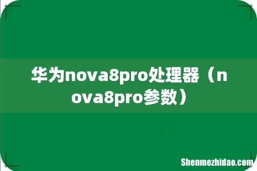 nova8pro参数 华为nova8pro处理器