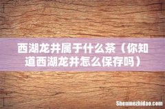 你知道西湖龙井怎么保存吗 西湖龙井属于什么茶
