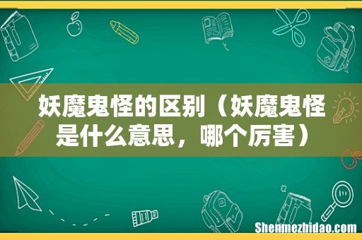 妖魔鬼怪是什么意思，哪个厉害 妖魔鬼怪的区别