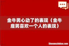 金牛座男喜欢一个人的表现 金牛男心动了的表现