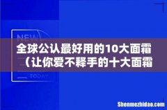 让你爱不释手的十大面霜 全球公认最好用的10大面霜