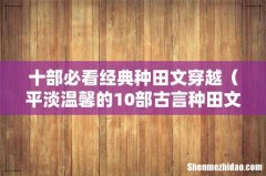 平淡温馨的10部古言种田文 十部必看经典种田文穿越