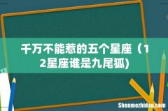 千万不能惹的五个星座（12星座谁是九尾狐)