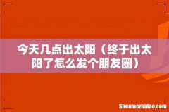 终于出太阳了怎么发个朋友圈 今天几点出太阳