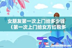 第一次上门给女方红包多少合适 女朋友第一次上门给多少钱