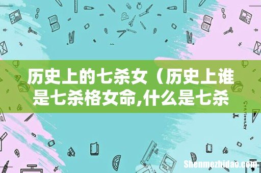 历史上谁是七杀格女命,什么是七杀女 历史上的七杀女