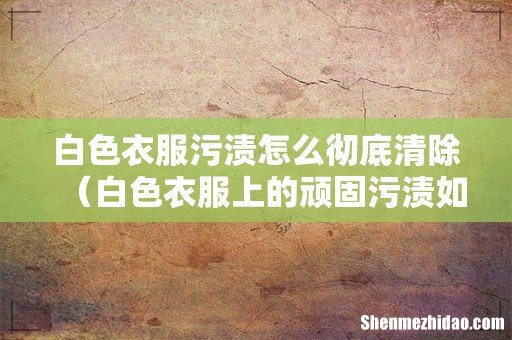 白色衣服上的顽固污渍如何清洗 白色衣服污渍怎么彻底清除