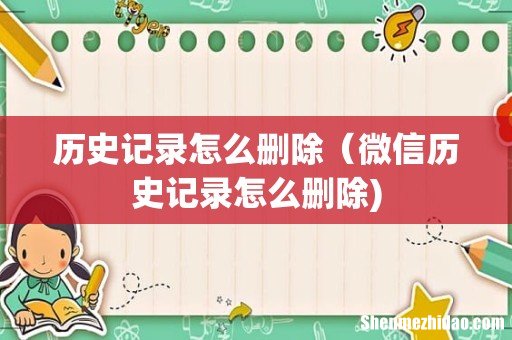 历史记录怎么删除(微信历史记录怎么删除)