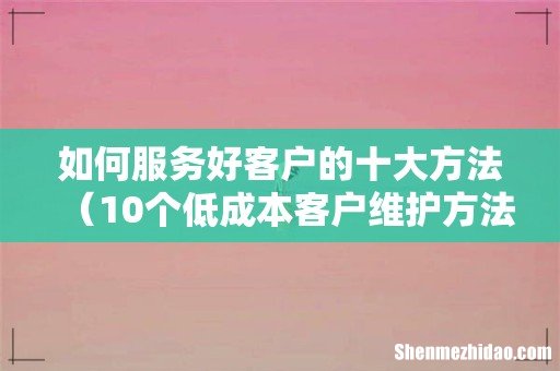 10个低成本客户维护方法 如何服务好客户的十大方法