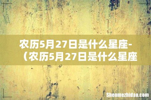 农历5月27日是什么星座' 农历5月27日是什么星座-