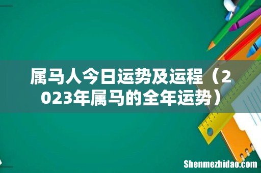 2023年属马的全年运势 属马人今日运势及运程