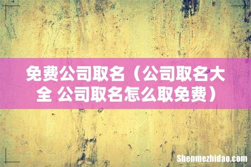 公司取名大全 公司取名怎么取免费 免费公司取名