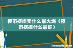 夜市摆摊什么最好 夜市摆摊卖什么最火爆