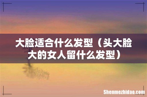 头大脸大的女人留什么发型 大脸适合什么发型
