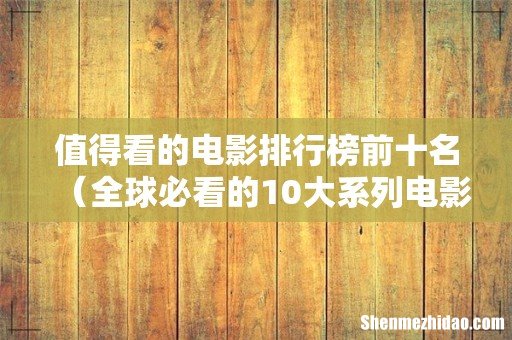 全球必看的10大系列电影 值得看的电影排行榜前十名