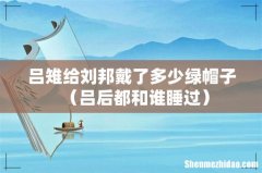 吕后都和谁睡过 吕雉给刘邦戴了多少绿帽子