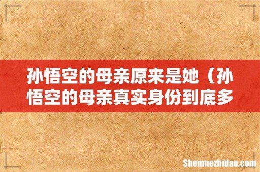 孙悟空的母亲真实身份到底多可怕 孙悟空的母亲原来是她