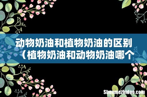 植物奶油和动物奶油哪个更健康 动物奶油和植物奶油的区别