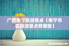 南宁市区旅游景点有哪些 广西南宁旅游景点