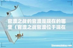 官渡之战官渡位于现在什么 官渡之战的官渡是现在的哪里