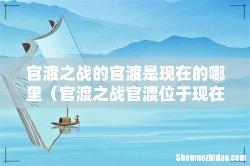 官渡之战官渡位于现在什么 官渡之战的官渡是现在的哪里