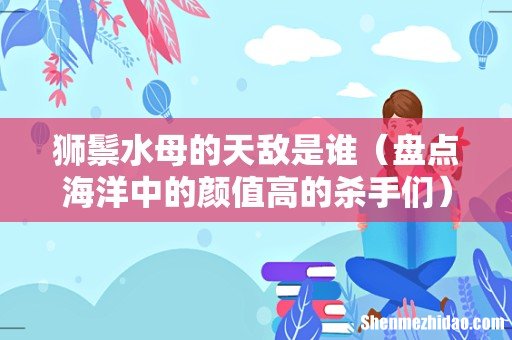 盘点海洋中的颜值高的杀手们 狮鬃水母的天敌是谁
